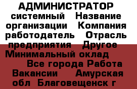 АДМИНИСТРАТОР системный › Название организации ­ Компания-работодатель › Отрасль предприятия ­ Другое › Минимальный оклад ­ 25 000 - Все города Работа » Вакансии   . Амурская обл.,Благовещенск г.